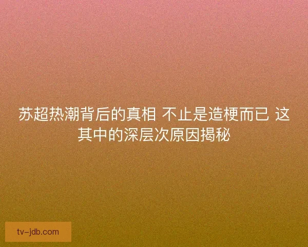 苏超热潮背后的真相 不止是造梗而已 这其中的深层次原因揭秘