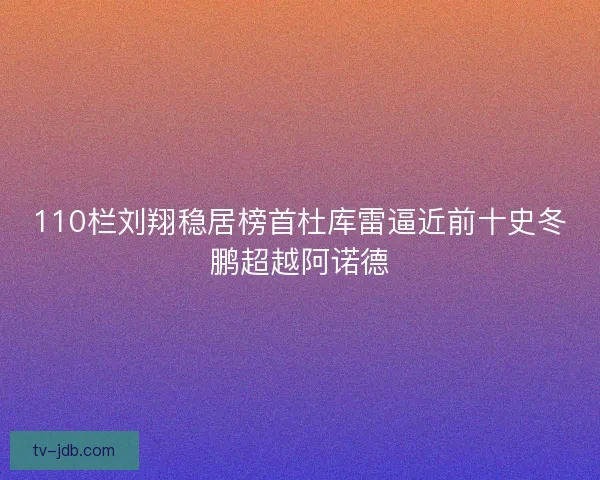 110栏刘翔稳居榜首杜库雷逼近前十史冬鹏超越阿诺德