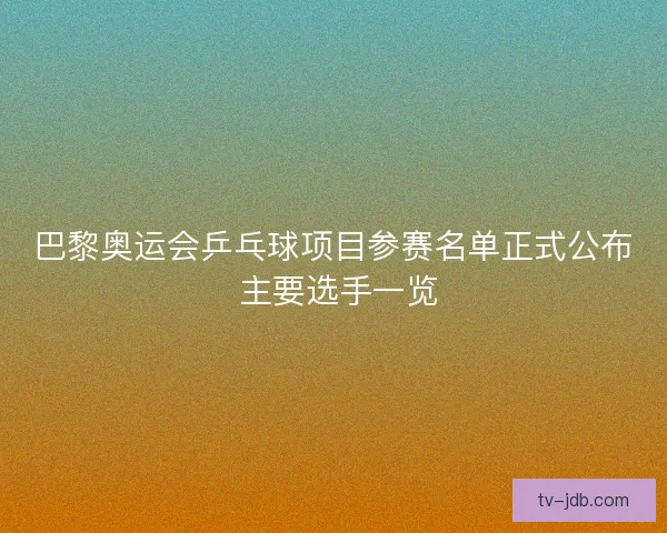 巴黎奥运会乒乓球项目参赛名单正式公布 主要选手一览