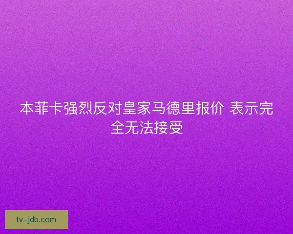 本菲卡强烈反对皇家马德里报价 表示完全无法接受