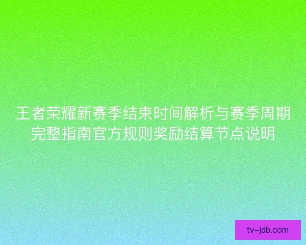 王者荣耀新赛季结束时间解析与赛季周期完整指南官方规则奖励结算节点说明